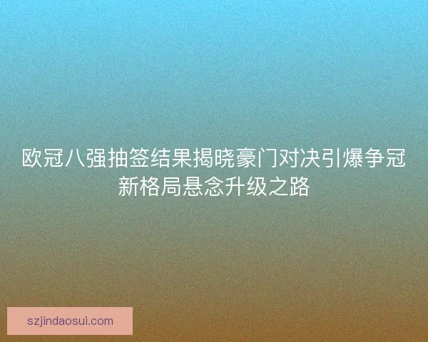 欧冠八强抽签结果揭晓豪门对决引爆争冠新格局悬念升级之路 欧冠八强抽签结果揭晓豪门对决引爆争冠新格局悬念升级之路