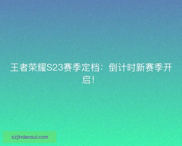 王者荣耀S23赛季定档：倒计时新赛季开启！