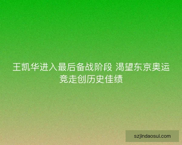 王凯华进入最后备战阶段 渴望东京奥运竞走创历史佳绩