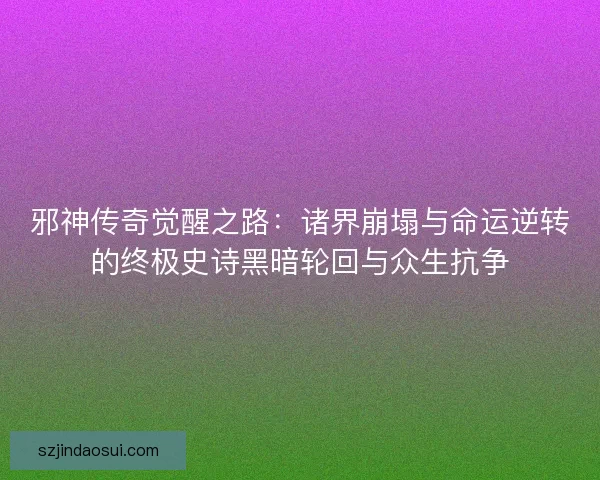 邪神传奇觉醒之路：诸界崩塌与命运逆转的终极史诗黑暗轮回与众生抗争