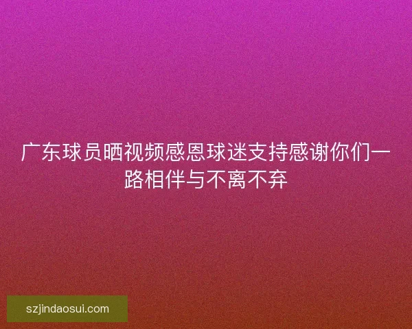 广东球员晒视频感恩球迷支持感谢你们一路相伴与不离不弃