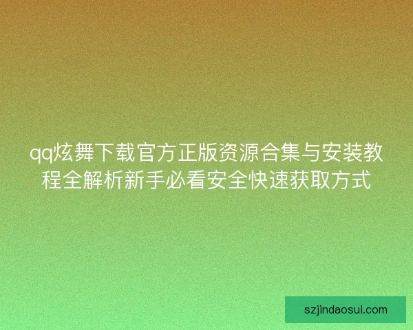qq炫舞下载官方正版资源合集与安装教程全解析新手必看安全快速获取方式