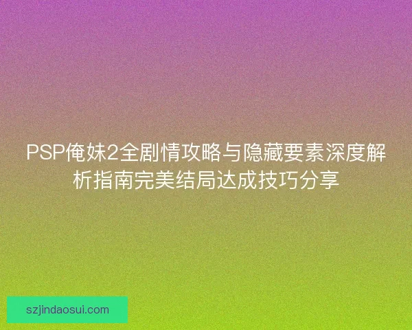 PSP俺妹2全剧情攻略与隐藏要素深度解析指南完美结局达成技巧分享
