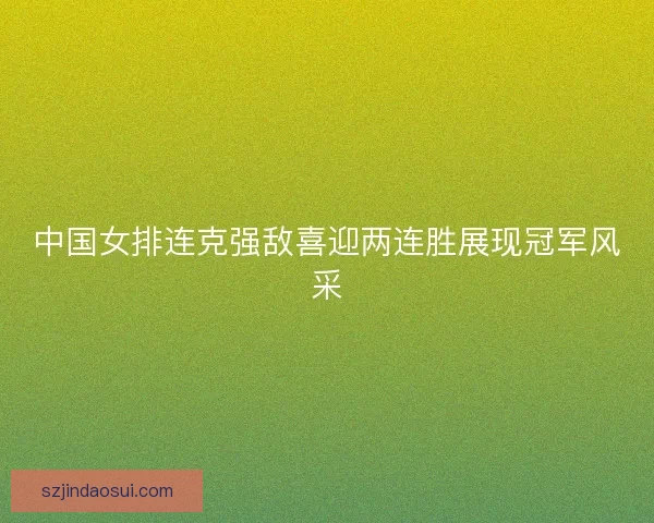 中国女排连克强敌喜迎两连胜展现冠军风采