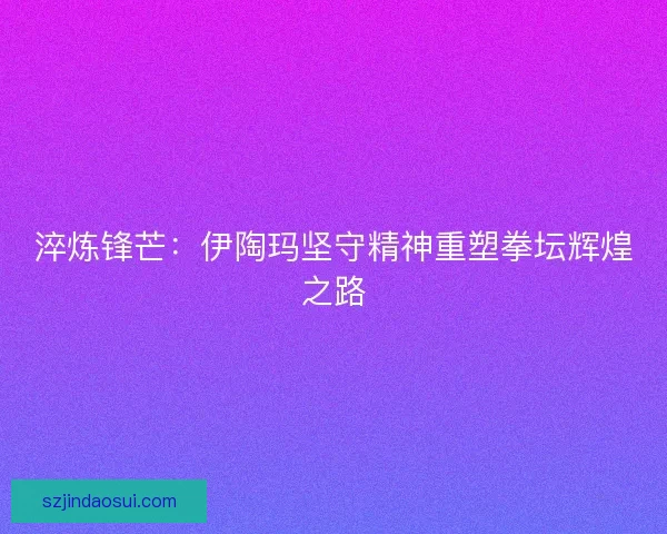 淬炼锋芒：伊陶玛坚守精神重塑拳坛辉煌之路