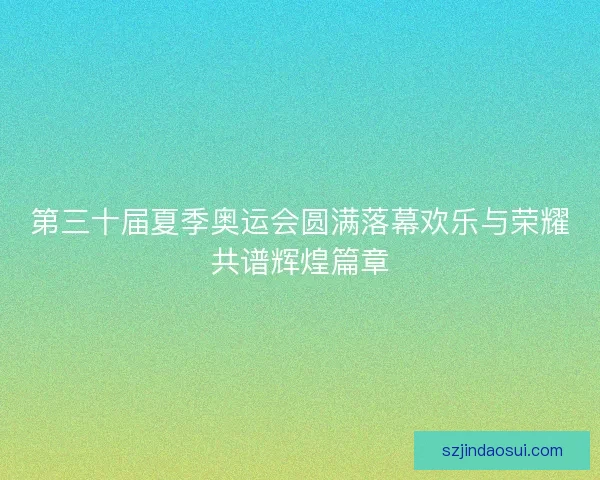 第三十届夏季奥运会圆满落幕欢乐与荣耀共谱辉煌篇章