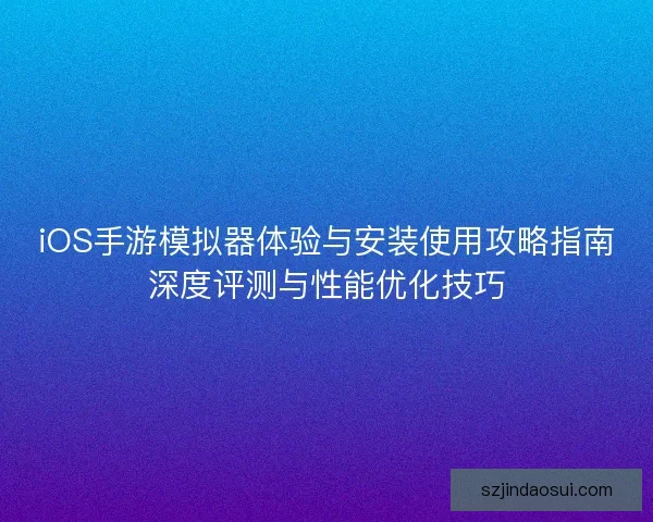 iOS手游模拟器体验与安装使用攻略指南深度评测与性能优化技巧