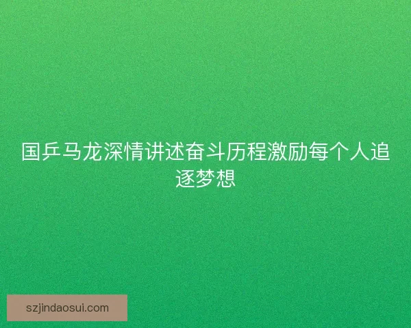 国乒马龙深情讲述奋斗历程激励每个人追逐梦想