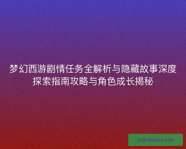 梦幻西游剧情任务全解析与隐藏故事深度探索指南攻略与角色成长揭秘