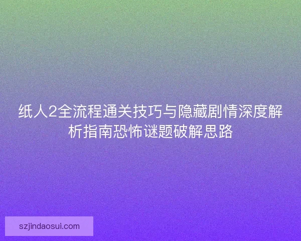 纸人2全流程通关技巧与隐藏剧情深度解析指南恐怖谜题破解思路