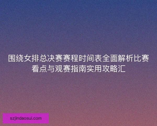 围绕女排总决赛赛程时间表全面解析比赛看点与观赛指南实用攻略汇