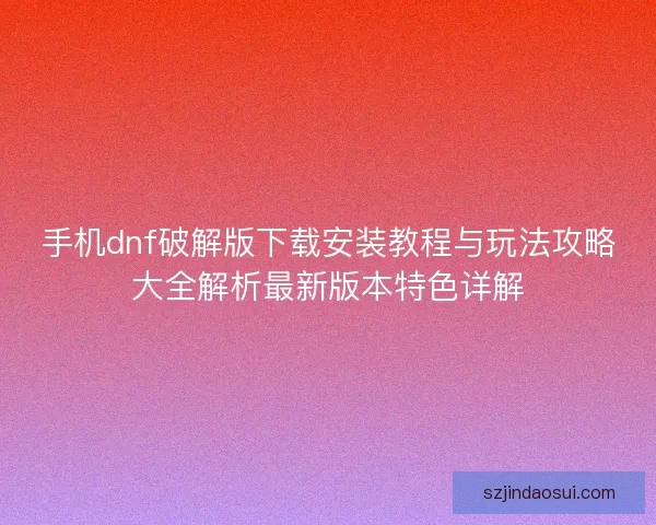 手机dnf破解版下载安装教程与玩法攻略大全解析最新版本特色详解