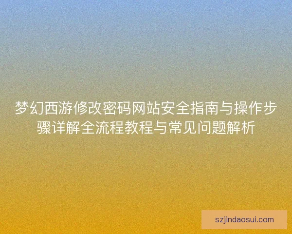 梦幻西游修改密码网站安全指南与操作步骤详解全流程教程与常见问题解析