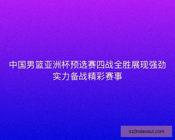 中国男篮亚洲杯预选赛四战全胜展现强劲实力备战精彩赛事