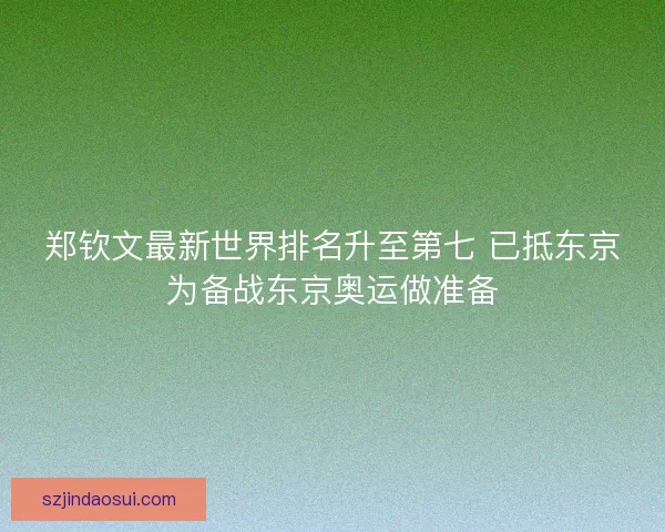 郑钦文最新世界排名升至第七 已抵东京为备战东京奥运做准备 郑钦文最新世界排名升至第七 已抵东京为备战东京奥运做准备