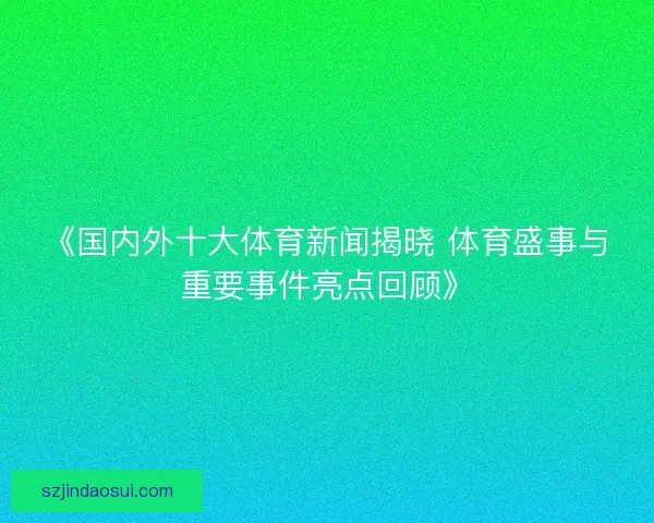 《国内外十大体育新闻揭晓 体育盛事与重要事件亮点回顾》 《国内外十大体育新闻揭晓 体育盛事与重要事件亮点回顾》