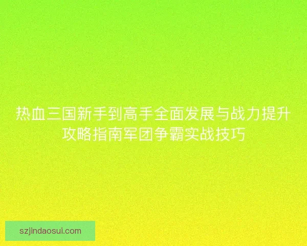 热血三国新手到高手全面发展与战力提升攻略指南军团争霸实战技巧