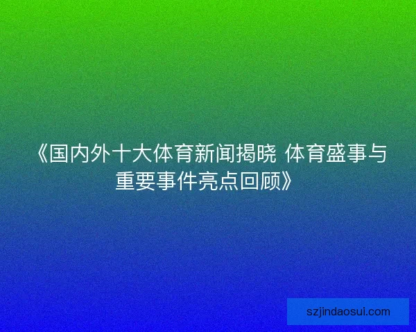《国内外十大体育新闻揭晓 体育盛事与重要事件亮点回顾》 《国内外十大体育新闻揭晓 体育盛事与重要事件亮点回顾》