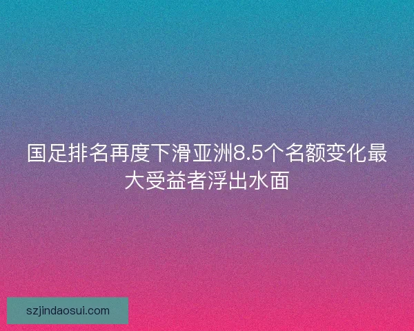 国足排名再度下滑亚洲8.5个名额变化最大受益者浮出水面