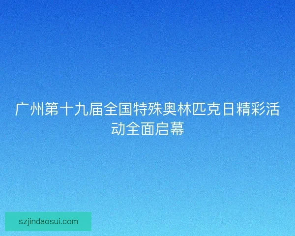 广州第十九届全国特殊奥林匹克日精彩活动全面启幕