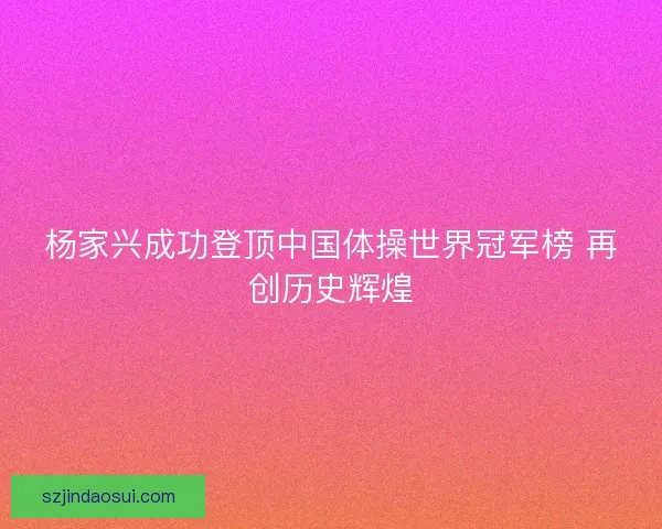 杨家兴成功登顶中国体操世界冠军榜 再创历史辉煌