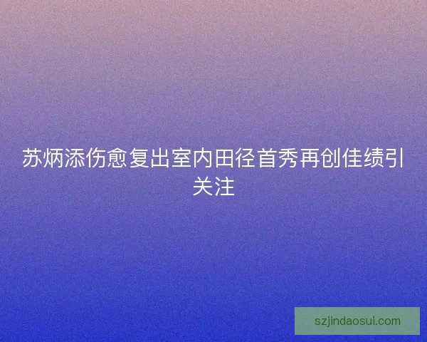 苏炳添伤愈复出室内田径首秀再创佳绩引关注