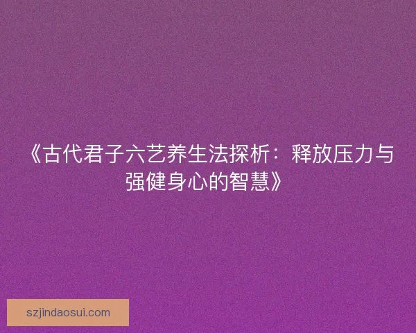 《古代君子六艺养生法探析:释放压力与强健身心的智慧》 《古代君子六艺养生法探析:释放压力与强健身心的智慧》