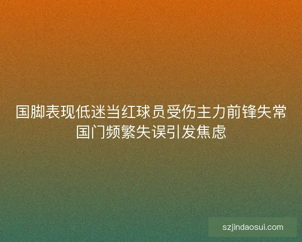 国脚表现低迷当红球员受伤主力前锋失常国门频繁失误引发焦虑